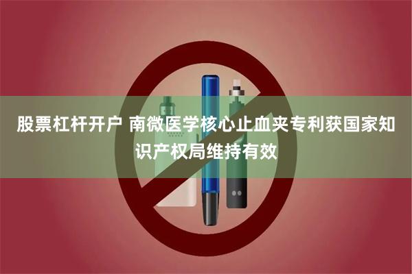 股票杠杆开户 南微医学核心止血夹专利获国家知识产权局维持有效