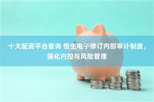 十大配资平台查询 恒生电子修订内部审计制度，强化内控与风险管理