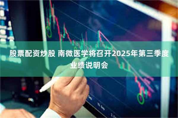 股票配资炒股 南微医学将召开2025年第三季度业绩说明会