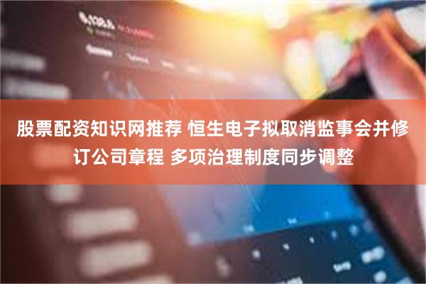 股票配资知识网推荐 恒生电子拟取消监事会并修订公司章程 多项治理制度同步调整