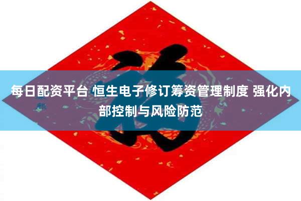 每日配资平台 恒生电子修订筹资管理制度 强化内部控制与风险防范