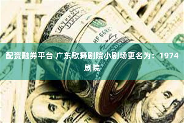 配资融券平台 广东歌舞剧院小剧场更名为：1974剧院