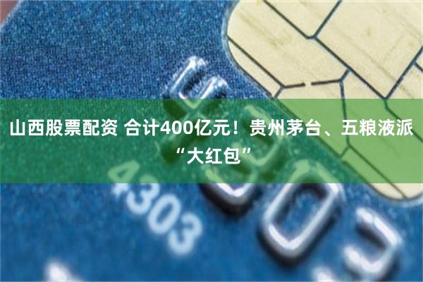 山西股票配资 合计400亿元！贵州茅台、五粮液派“大红包”