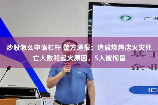 炒股怎么申请杠杆 警方通报：造谣烧烤店火灾死亡人数和起火原因，5人被拘留