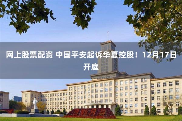 网上股票配资 中国平安起诉华夏控股！12月17日开庭