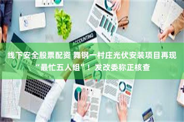 线下安全股票配资 舞钢一村庄光伏安装项目再现“最忙五人组”！发改委称正核查