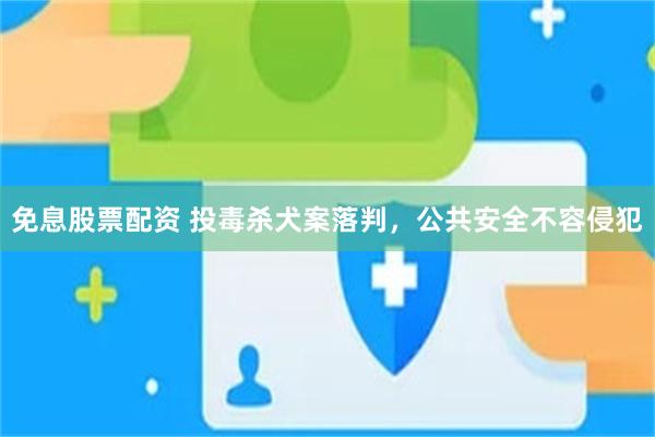 免息股票配资 投毒杀犬案落判，公共安全不容侵犯