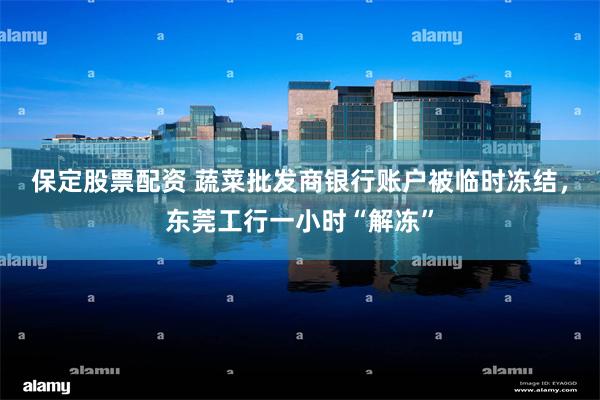 保定股票配资 蔬菜批发商银行账户被临时冻结，东莞工行一小时“解冻”