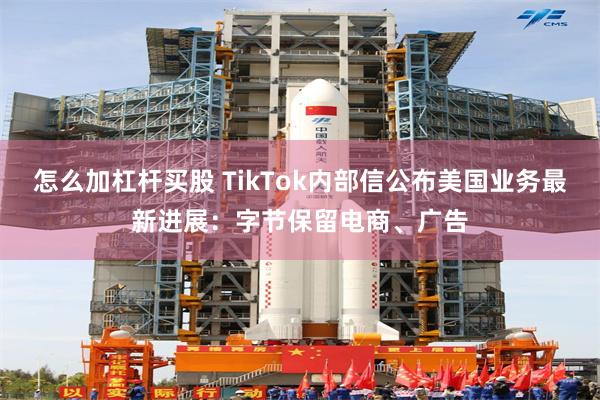 怎么加杠杆买股 TikTok内部信公布美国业务最新进展：字节保留电商、广告