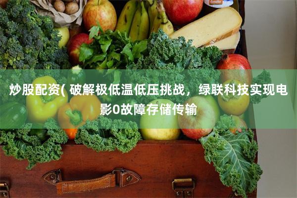 炒股配资( 破解极低温低压挑战，绿联科技实现电影0故障存储传输