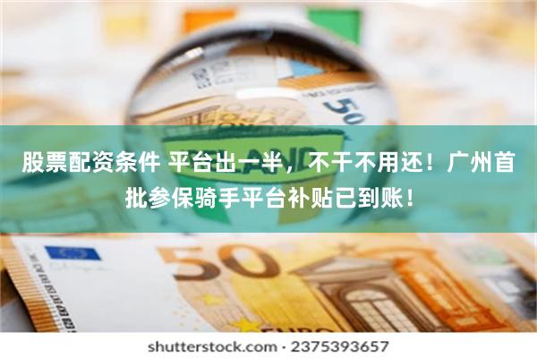股票配资条件 平台出一半，不干不用还！广州首批参保骑手平台补贴已到账！
