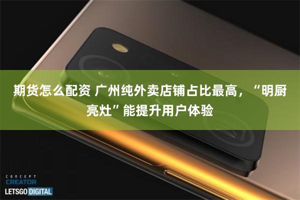 期货怎么配资 广州纯外卖店铺占比最高，“明厨亮灶”能提升用户体验