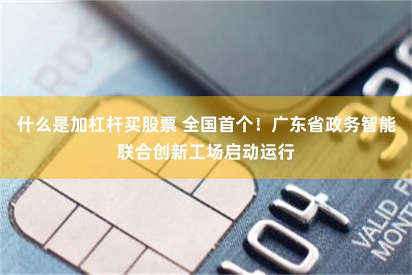 什么是加杠杆买股票 全国首个！广东省政务智能联合创新工场启动运行