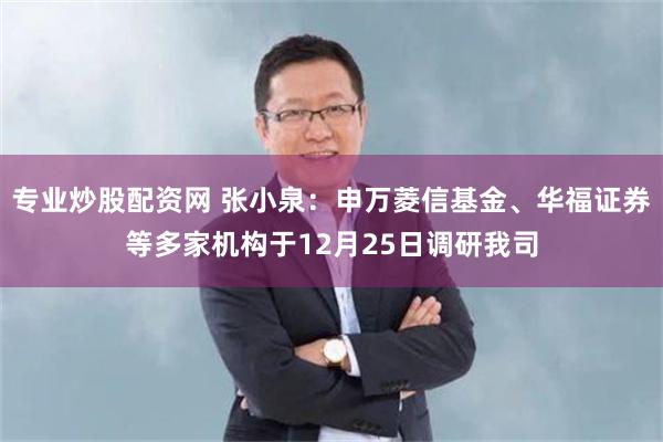 专业炒股配资网 张小泉:申万菱信基金、华福证券等多家机构于12月25日调研我司