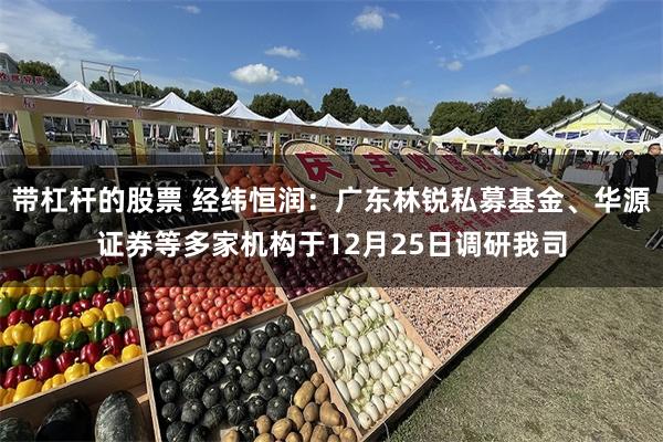 带杠杆的股票 经纬恒润：广东林锐私募基金、华源证券等多家机构于12月25日调研我司