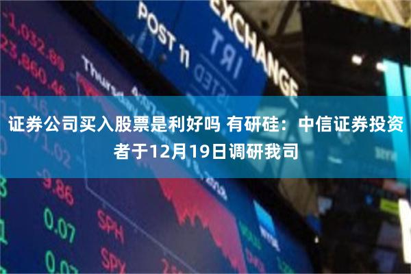 证券公司买入股票是利好吗 有研硅：中信证券投资者于12月19日调研我司
