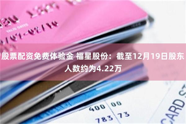 股票配资免费体验金 福星股份：截至12月19日股东人数约为4.22万