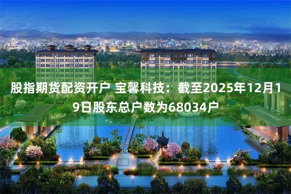 股指期货配资开户 宝馨科技：截至2025年12月19日股东总户数为68034户