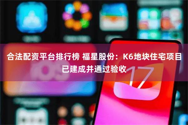 合法配资平台排行榜 福星股份：K6地块住宅项目已建成并通过验收