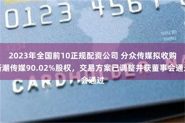 2023年全国前10正规配资公司 分众传媒拟收购新潮传媒90.02%股权，交易方案已调整并获董事会通过