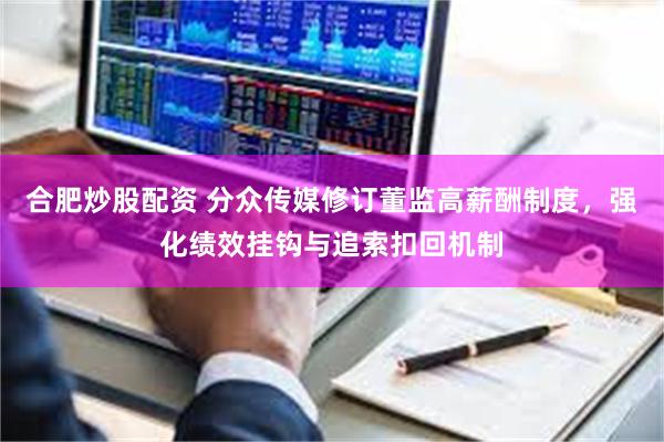 合肥炒股配资 分众传媒修订董监高薪酬制度,强化绩效挂钩与追索扣回机制
