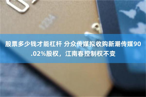 股票多少钱才能杠杆 分众传媒拟收购新潮传媒90.02%股权，江南春控制权不变