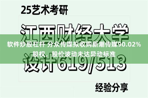 软件炒股杠杆 分众传媒拟收购新潮传媒90.02%股权,股价波动未达异动标准