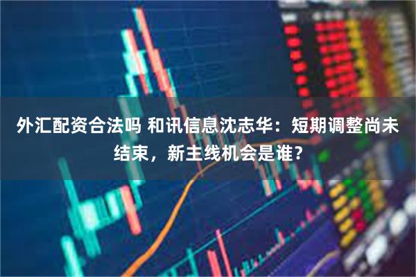 外汇配资合法吗 和讯信息沈志华：短期调整尚未结束，新主线机会是谁？