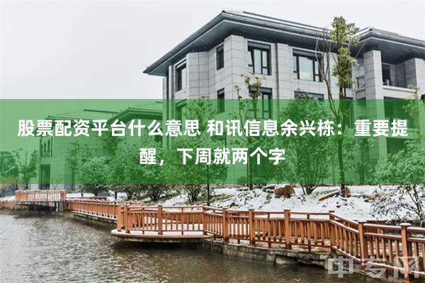股票配资平台什么意思 和讯信息余兴栋：重要提醒，下周就两个字