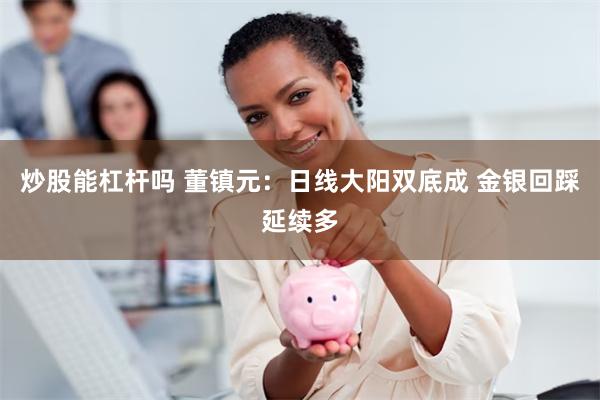 炒股能杠杆吗 董镇元:日线大阳双底成 金银回踩延续多