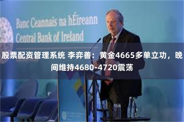 股票配资管理系统 李弈善：黄金4665多单立功，晚间维持4680-4720震荡