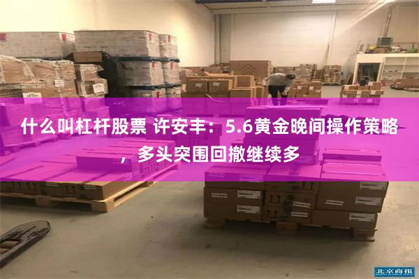 什么叫杠杆股票 许安丰：5.6黄金晚间操作策略，多头突围回撤继续多