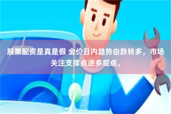 股票配资是真是假 金价日内趋势由跌转多，市场关注支撑点进多观点。