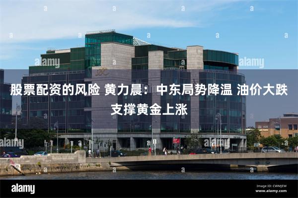 股票配资的风险 黄力晨：中东局势降温 油价大跌支撑黄金上涨