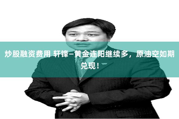 炒股融资费用 轩锋—黄金连阳继续多，原油空如期兑现！