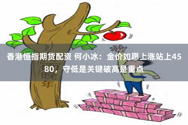 香港恒指期货配资 何小冰：金价如愿上涨站上4580，守低是关键破高是重点