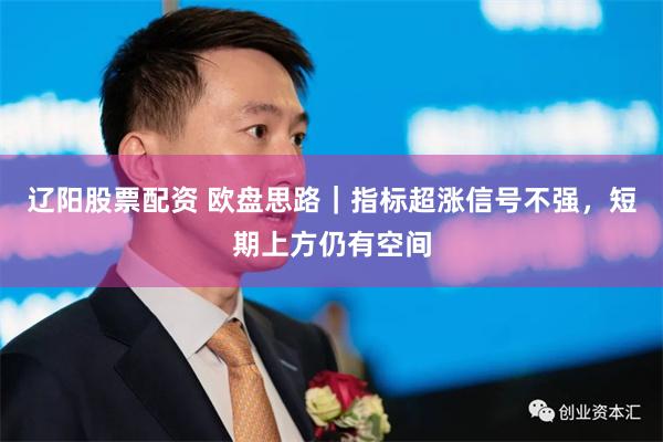 辽阳股票配资 欧盘思路｜指标超涨信号不强，短期上方仍有空间