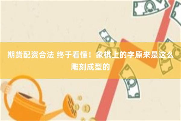 期货配资合法 终于看懂！象棋上的字原来是这么雕刻成型的