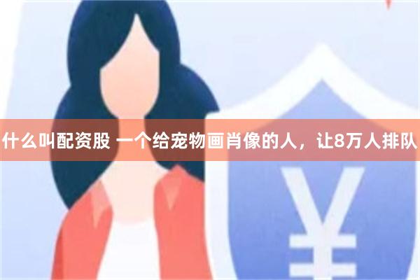 什么叫配资股 一个给宠物画肖像的人，让8万人排队