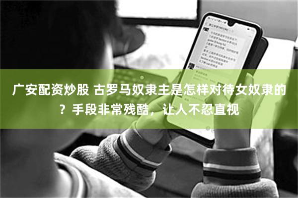 广安配资炒股 古罗马奴隶主是怎样对待女奴隶的？手段非常残酷，让人不忍直视