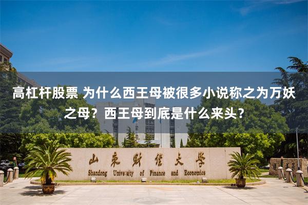 高杠杆股票 为什么西王母被很多小说称之为万妖之母？西王母到底是什么来头？