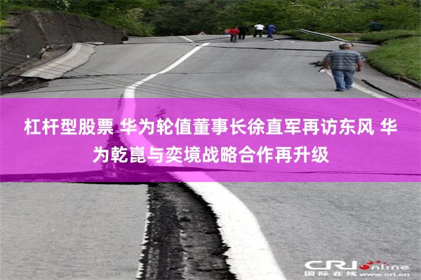 杠杆型股票 华为轮值董事长徐直军再访东风 华为乾崑与奕境战略合作再升级