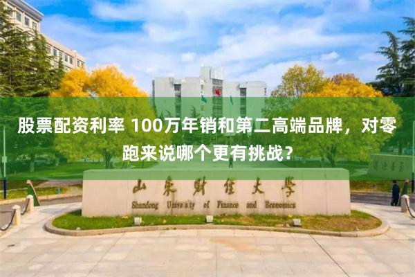 股票配资利率 100万年销和第二高端品牌，对零跑来说哪个更有挑战？