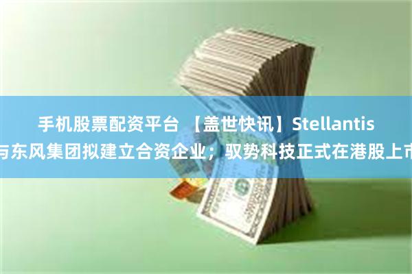 手机股票配资平台 【盖世快讯】Stellantis与东风集团拟建立合资企业；驭势科技正式在港股上市