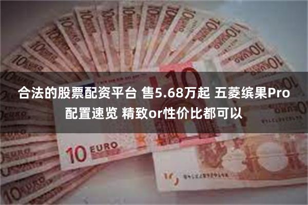 合法的股票配资平台 售5.68万起 五菱缤果Pro配置速览 精致or性价比都可以