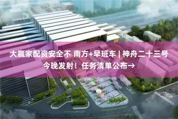 大赢家配资安全不 南方+早班车 | 神舟二十三号今晚发射！任务清单公布→