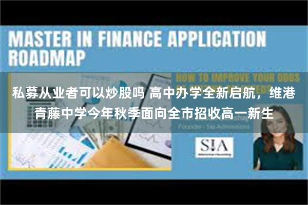私募从业者可以炒股吗 高中办学全新启航，维港青藤中学今年秋季面向全市招收高一新生