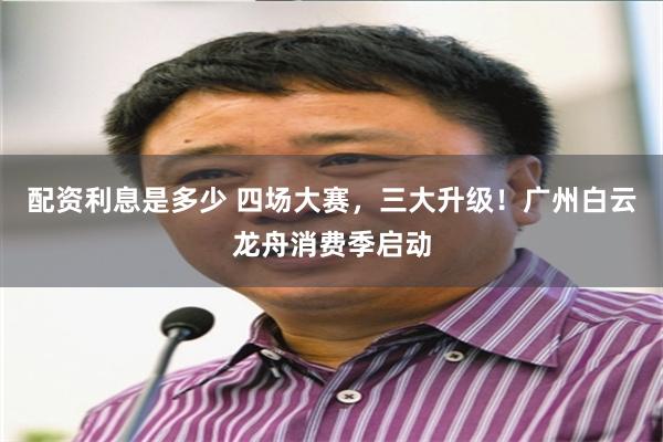 配资利息是多少 四场大赛，三大升级！广州白云龙舟消费季启动