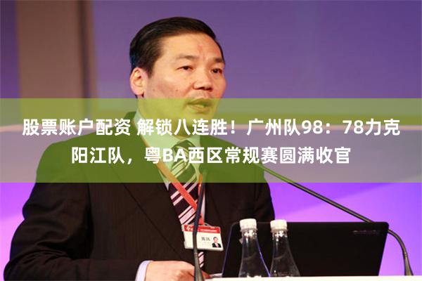 股票账户配资 解锁八连胜!广州队98:78力克阳江队,粤BA西区常规赛圆满收官