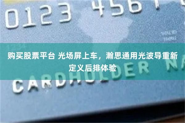 购买股票平台 光场屏上车,瀚思通用光波导重新定义后排体验